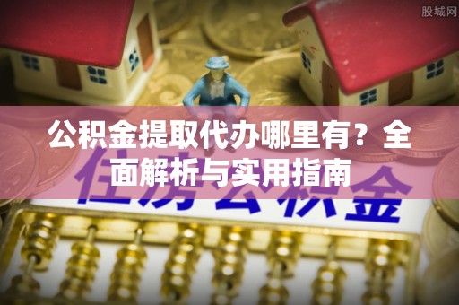 北部新区公积金提取代办哪里有？全面解析与实用指南