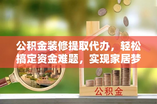 北部新区公积金装修提取代办，轻松搞定资金难题，实现家居梦想