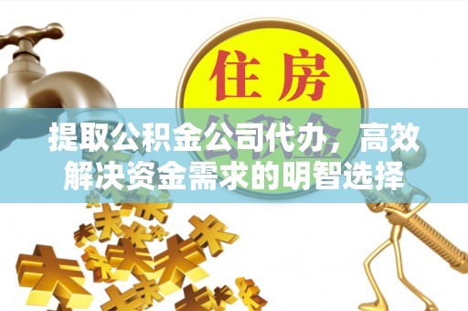北部新区提取公积金公司代办，高效解决资金需求的明智选择