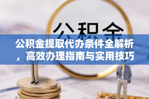北部新区公积金提取代办条件全解析，高效办理指南与实用技巧