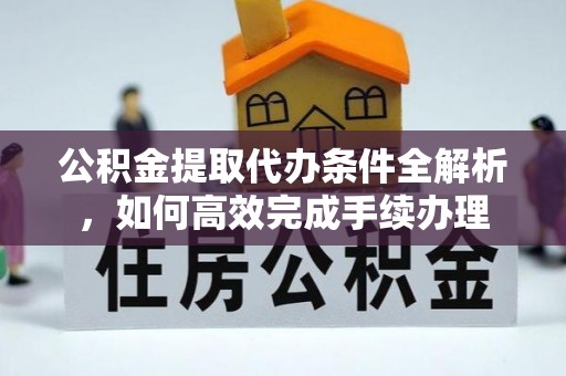北部新区公积金提取代办条件全解析，如何高效完成手续办理