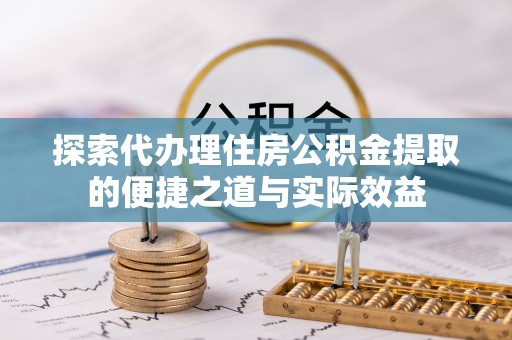北部新区探索代办理住房公积金提取的便捷之道与实际效益