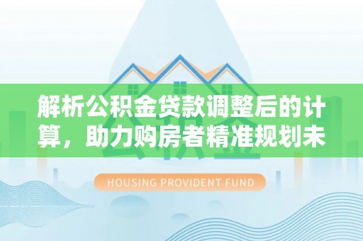 北部新区解析公积金贷款调整后的计算，助力购房者精准规划未来
