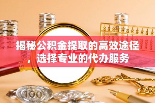 北部新区揭秘公积金提取的高效途径，选择专业的代办服务