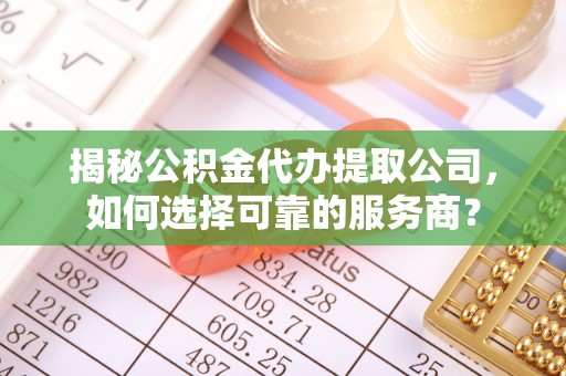 北部新区揭秘公积金代办提取公司，如何选择可靠的服务商？
