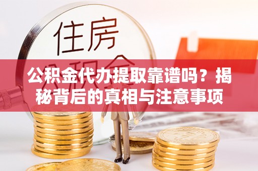 北部新区公积金代办提取靠谱吗？揭秘背后的真相与注意事项