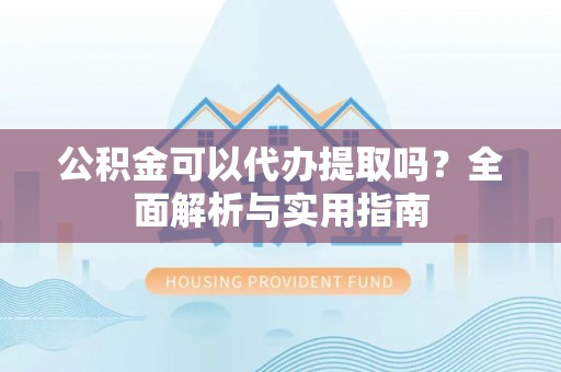北部新区公积金可以代办提取吗？全面解析与实用指南