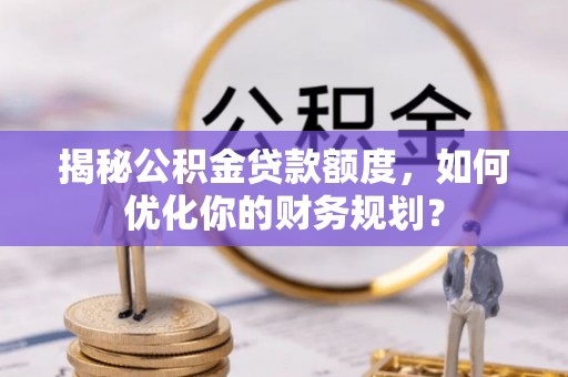 北部新区揭秘公积金贷款额度，如何优化你的财务规划？