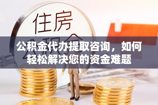 北部新区公积金代办提取咨询，如何轻松解决您的资金难题