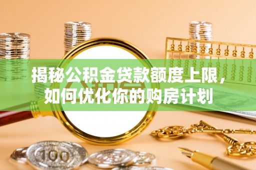 北部新区揭秘公积金贷款额度上限，如何优化你的购房计划