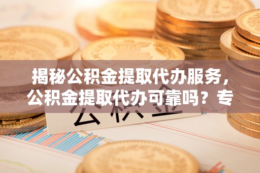 北部新区揭秘公积金提取代办服务，公积金提取代办可靠吗？专业解析与实用指南