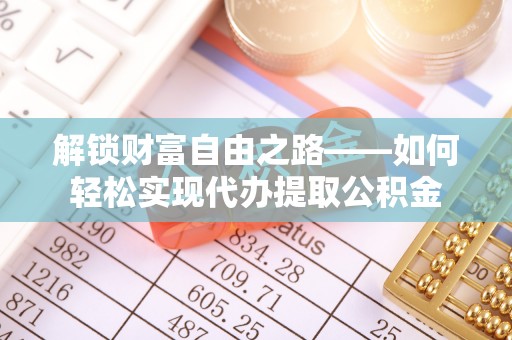 北部新区解锁财富自由之路——如何轻松实现代办提取公积金