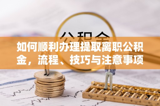 北部新区如何顺利办理提取离职公积金，流程、技巧与注意事项全解析