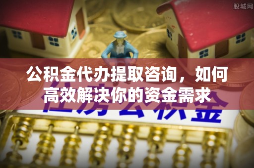 北部新区公积金代办提取咨询，如何高效解决你的资金需求