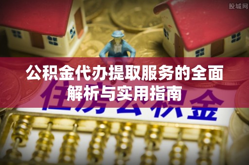 北部新区公积金代办提取服务的全面解析与实用指南