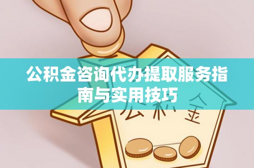 北部新区公积金咨询代办提取服务指南与实用技巧