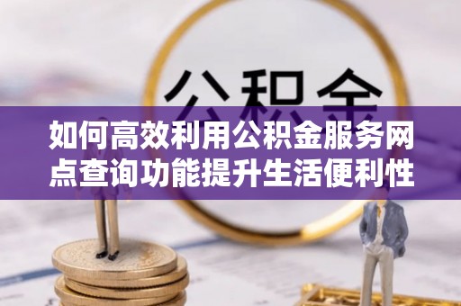 北部新区如何高效利用公积金服务网点查询功能提升生活便利性