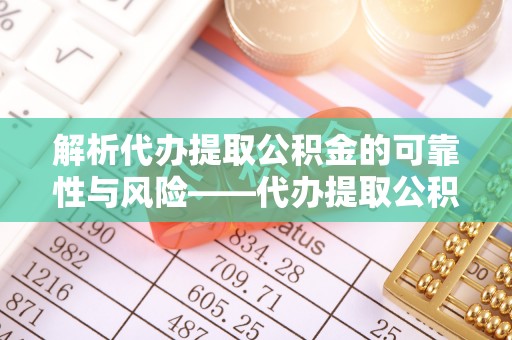 北部新区解析代办提取公积金的可靠性与风险——代办提取公积金靠谱吗