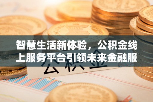 北部新区智慧生活新体验，公积金线上服务平台引领未来金融服务