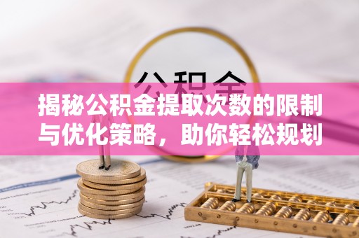 北部新区揭秘公积金提取次数的限制与优化策略，助你轻松规划财务未来