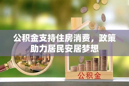 北部新区公积金支持住房消费，政策助力居民安居梦想