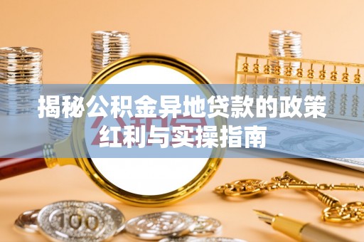 北部新区揭秘公积金异地贷款的政策红利与实操指南