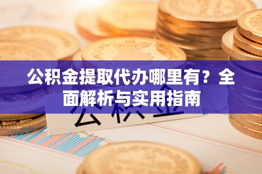 北部新区公积金提取代办哪里有？全面解析与实用指南