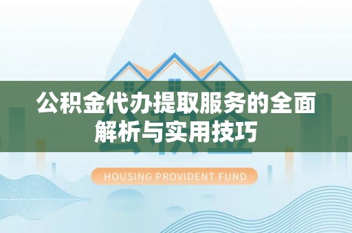 北部新区公积金代办提取服务的全面解析与实用技巧