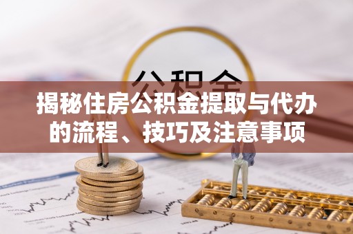 北部新区揭秘住房公积金提取与代办的流程、技巧及注意事项