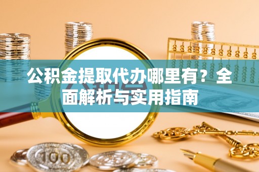 北部新区公积金提取代办哪里有？全面解析与实用指南