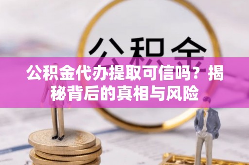 北部新区公积金代办提取可信吗？揭秘背后的真相与风险