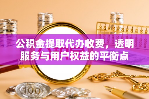 北部新区公积金提取代办收费，透明服务与用户权益的平衡点