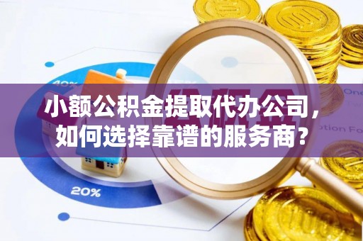 北部新区小额公积金提取代办公司，如何选择靠谱的服务商？