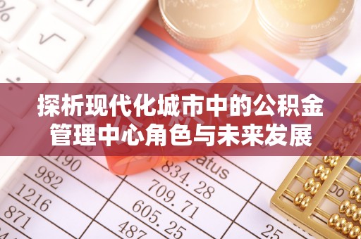 北部新区探析现代化城市中的公积金管理中心角色与未来发展