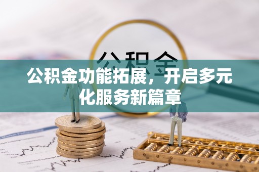 北部新区公积金功能拓展，开启多元化服务新篇章