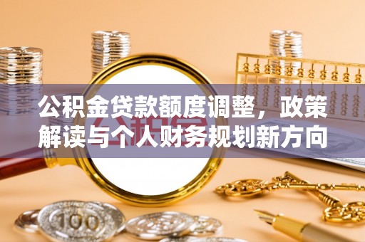 北部新区公积金贷款额度调整，政策解读与个人财务规划新方向