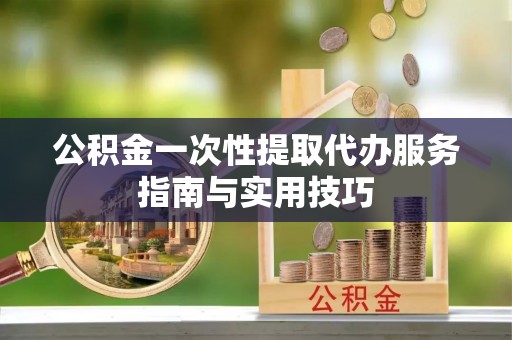 北部新区公积金一次性提取代办服务指南与实用技巧