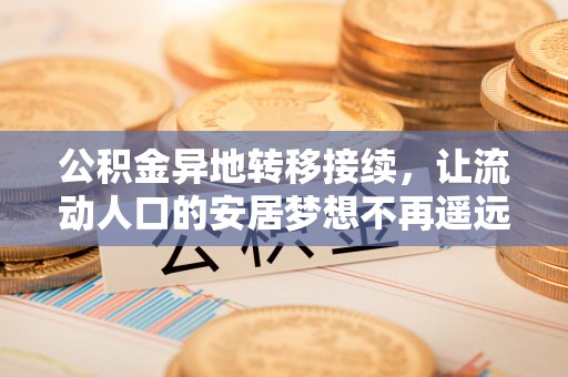 北部新区公积金异地转移接续，让流动人口的安居梦想不再遥远