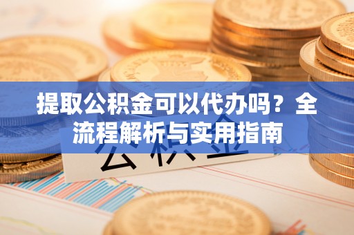 北部新区提取公积金可以代办吗？全流程解析与实用指南