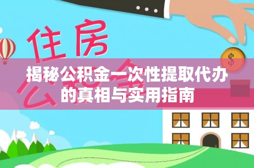 北部新区揭秘公积金一次性提取代办的真相与实用指南