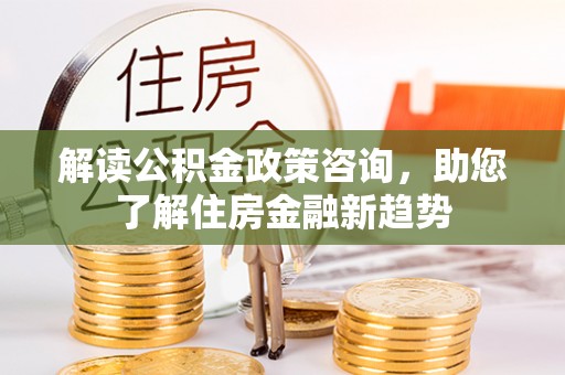 北部新区解读公积金政策咨询，助您了解住房金融新趋势