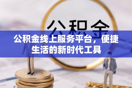 北部新区公积金线上服务平台，便捷生活的新时代工具