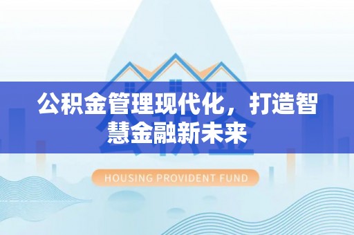 北部新区公积金管理现代化，打造智慧金融新未来