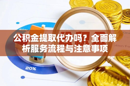 北部新区公积金提取代办吗？全面解析服务流程与注意事项