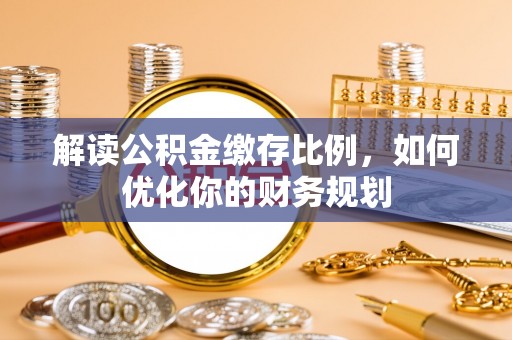 北部新区解读公积金缴存比例，如何优化你的财务规划