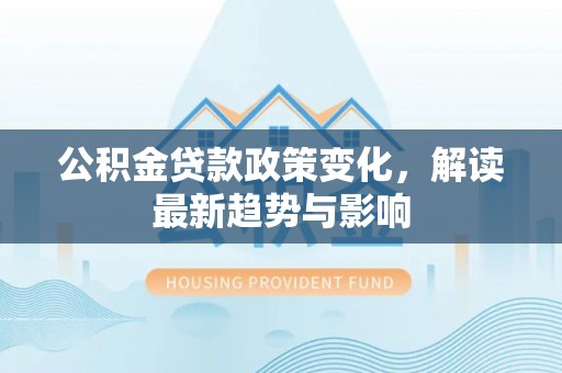 北部新区公积金贷款政策变化，解读最新趋势与影响