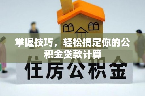 北部新区掌握技巧，轻松搞定你的公积金贷款计算