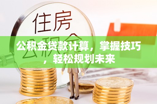 北部新区公积金贷款计算，掌握技巧，轻松规划未来