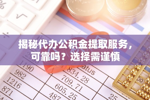 北部新区揭秘代办公积金提取服务，可靠吗？选择需谨慎