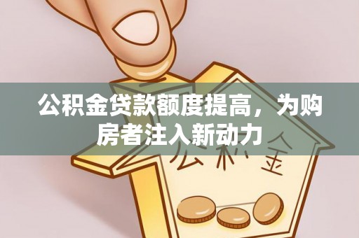 北部新区公积金贷款额度提高，为购房者注入新动力